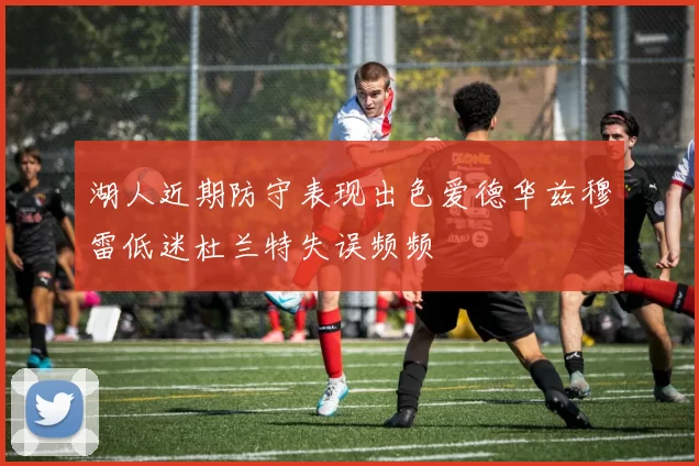 湖人近期防守表现出色爱德华兹穆雷低迷杜兰特失误频频