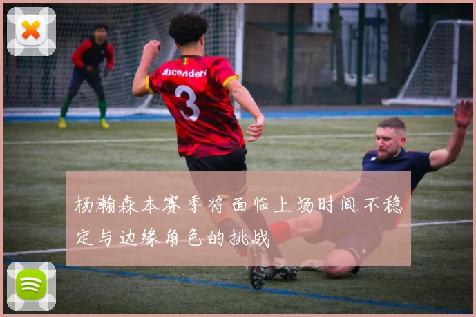 杨瀚森本赛季将面临上场时间不稳定与边缘角色的挑战