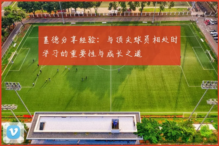 基德分享经验：与顶尖球员相处时学习的重要性与成长之道