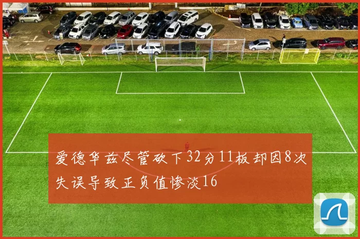 爱德华兹尽管砍下32分11板却因8次失误导致正负值惨淡16