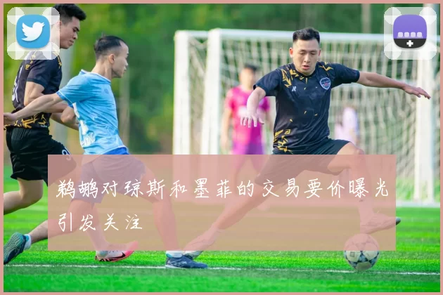 鹈鹕对琼斯和墨菲的交易要价曝光引发关注