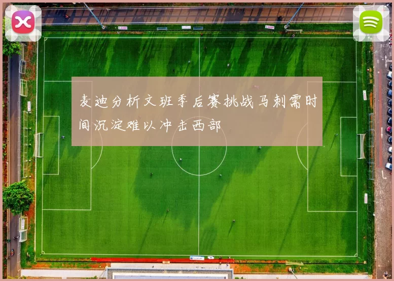 麦迪分析文班季后赛挑战马刺需时间沉淀难以冲击西部