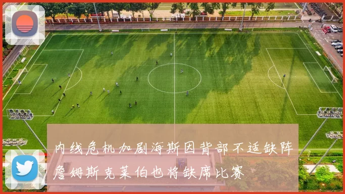 内线危机加剧海斯因背部不适缺阵詹姆斯克莱伯也将缺席比赛