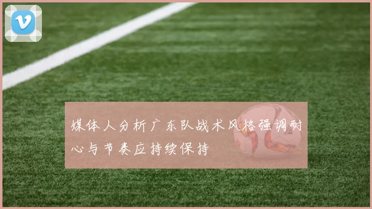 媒体人分析广东队战术风格强调耐心与节奏应持续保持