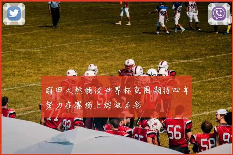 前田大然畅谈世界杯氛围期待四年努力在赛场上绽放光彩