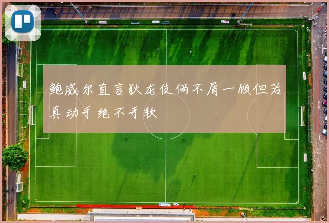 鲍威尔直言狄龙伎俩不屑一顾但若真动手绝不手软