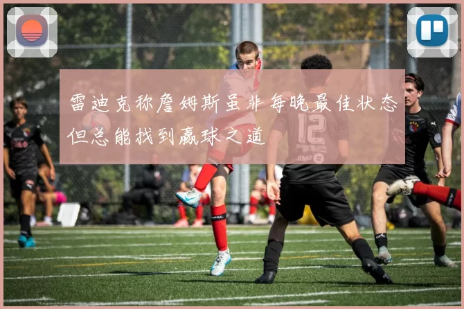雷迪克称詹姆斯虽非每晚最佳状态但总能找到赢球之道