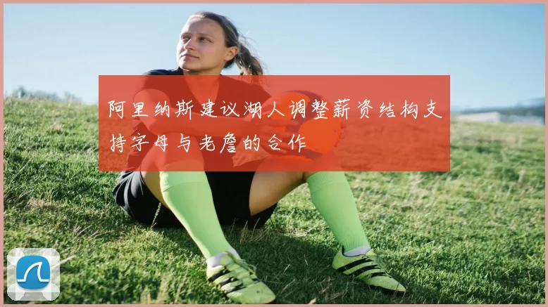 阿里纳斯建议湖人调整薪资结构支持字母与老詹的合作