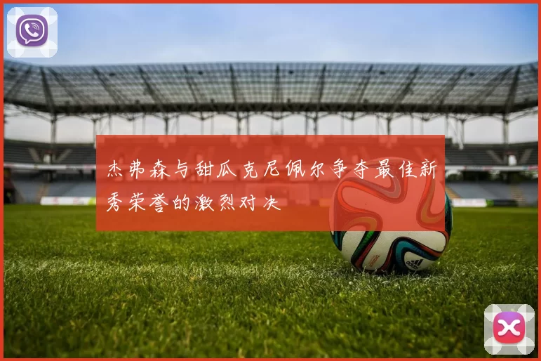 杰弗森与甜瓜克尼佩尔争夺最佳新秀荣誉的激烈对决