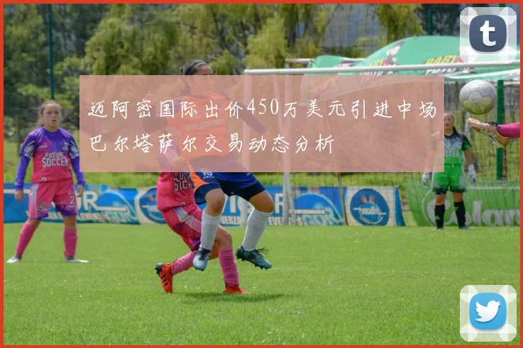 迈阿密国际出价450万美元引进中场巴尔塔萨尔交易动态分析
