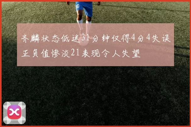 齐麟状态低迷31分钟仅得4分4失误正负值惨淡21表现令人失望