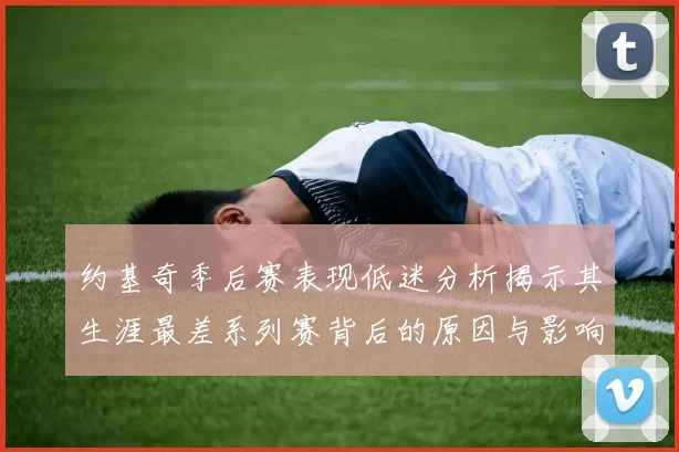 约基奇季后赛表现低迷分析揭示其生涯最差系列赛背后的原因与影响