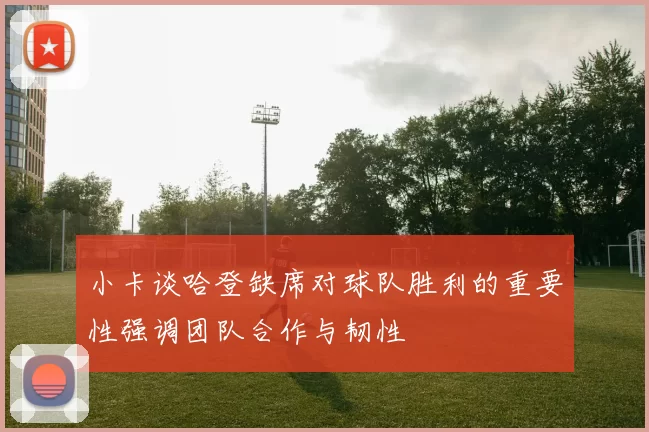 小卡谈哈登缺席对球队胜利的重要性强调团队合作与韧性