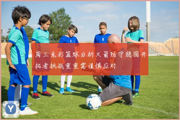 周三竞彩篮球分析火箭防守稳固开拓者挑战重重需谨慎应对