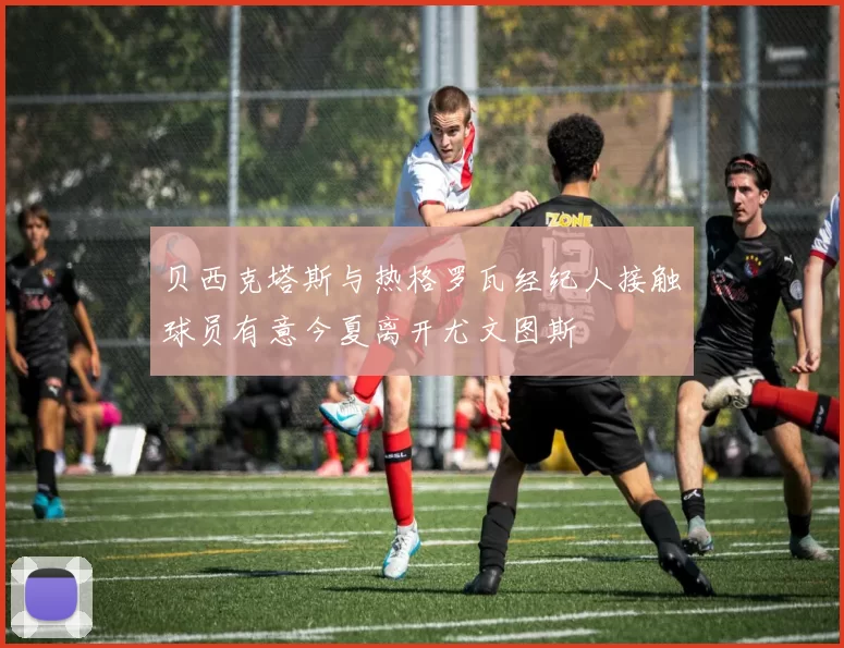 贝西克塔斯与热格罗瓦经纪人接触球员有意今夏离开尤文图斯