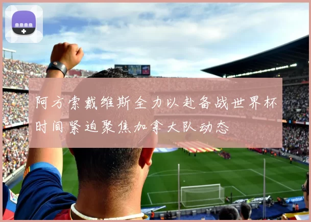阿方索戴维斯全力以赴备战世界杯时间紧迫聚焦加拿大队动态