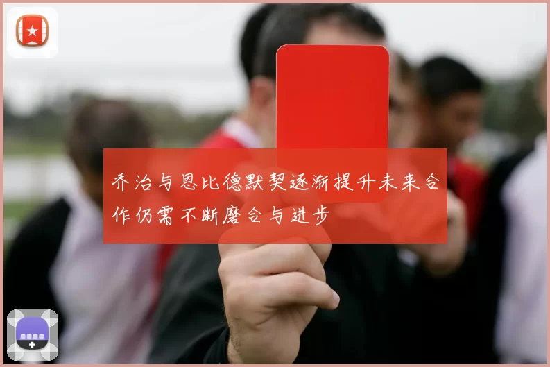 乔治与恩比德默契逐渐提升未来合作仍需不断磨合与进步