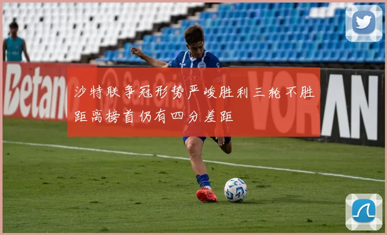 沙特联争冠形势严峻胜利三轮不胜距离榜首仍有四分差距