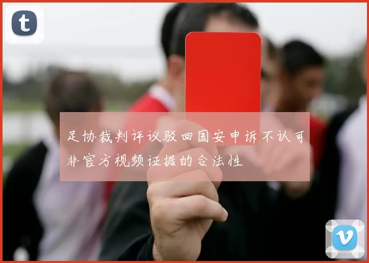 足协裁判评议驳回国安申诉不认可非官方视频证据的合法性