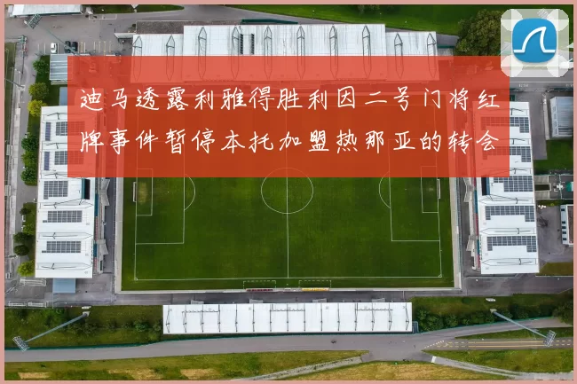迪马透露利雅得胜利因二号门将红牌事件暂停本托加盟热那亚的转会事宜