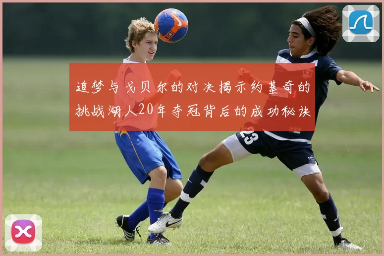 追梦与戈贝尔的对决揭示约基奇的挑战湖人20年夺冠背后的成功秘诀